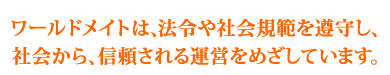 ワールドメイトは、法令や社会規範を遵守し、社会から、信頼される運営をめざしています。