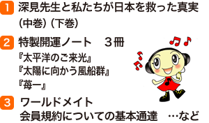 (1)深見先生と私たちが日本を救った真実（中巻）（下巻） (2)特製開運ノート窶モR冊『太平洋のご来光』『太陽に向かう風船群』『苺一会』　(3)ワールドメイト会員規約についての基本通達・・・など
